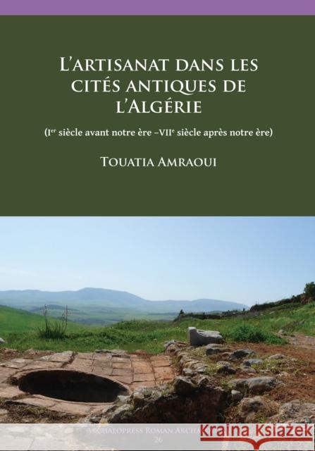 L'Artisanat Dans Les Cites Antiques de L'Algerie: (Ier Siecle Avant Notre Ere -Viie Siecle Apres Notre Ere) Touatia Amraoui 9781784916671 Archaeopress Archaeology