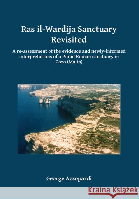 Ras Il-Wardija Sanctuary Revisited: A Re-Assessment of the Evidence and Newly-Informed Interpretations of a Punic-Roman Sanctuary in Gozo (Malta) George Azzopardi 9781784916695