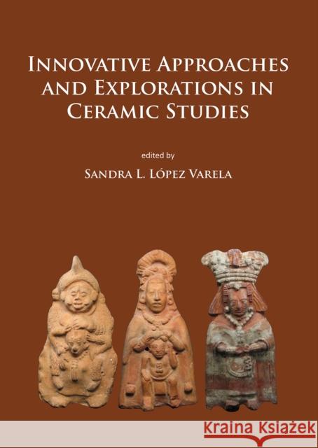Innovative Approaches and Explorations in Ceramic Studies Sandra L. Lope 9781784917364 Archaeopress Archaeology