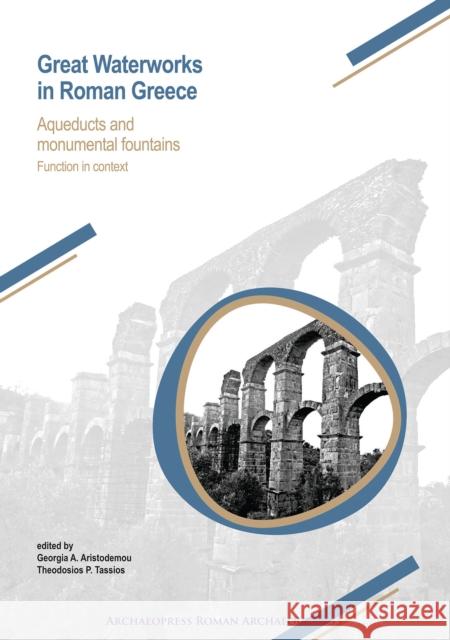 Great Waterworks in Roman Greece: Aqueducts and Monumental Fountain Structures: Function in Context Georgia A. Aristodemou Theodosios P. Tassios 9781784917647 Archaeopress Archaeology