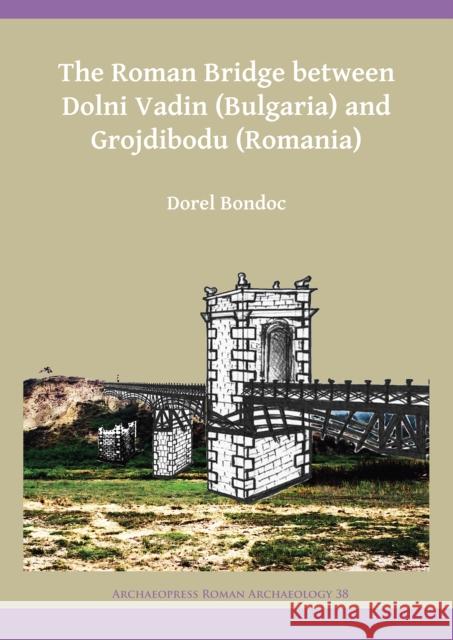 The Roman Bridge Between Dolni Vadin (Bulgaria) and Grojdibodu (Romania) Dorel Bondoc   9781784918071 Archaeopress Archaeology