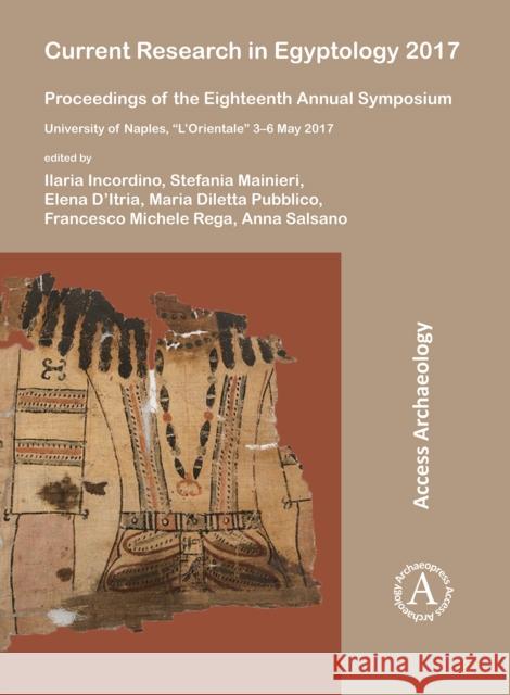 Current Research in Egyptology 2017: Proceedings of the Eighteenth Annual Symposium: University of Naples, “L’Orientale” 3–6 May 2017 Ilaria Incordino, Stefania Mainieri, Elena D’Itria, Maria Diletta Pubblico, Francesco Michele Rega 9781784919054 Archaeopress