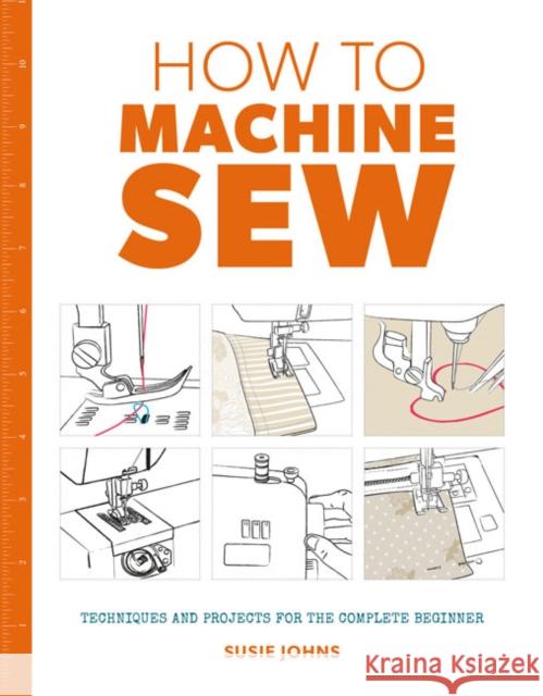 How to Machine Sew: Techniques and Projects for the Complete Beginner Susie Johns 9781784942984 GMC Publications