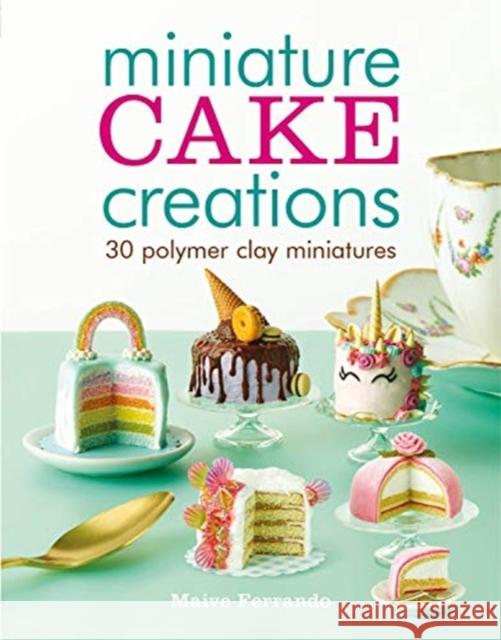 Miniature Cake Creations: 30 Polymer Clay Miniatures Maive Ferrando 9781784945374 GMC Publications