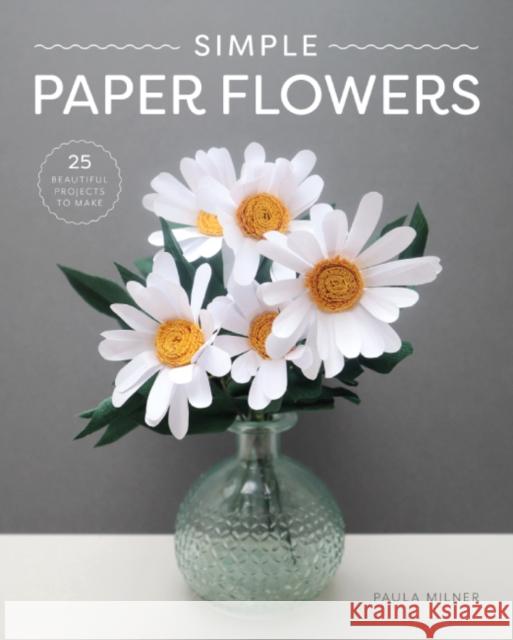 Simple Paper Flowers: 25 Beautiful Projects to Make Paula Milner 9781784946883