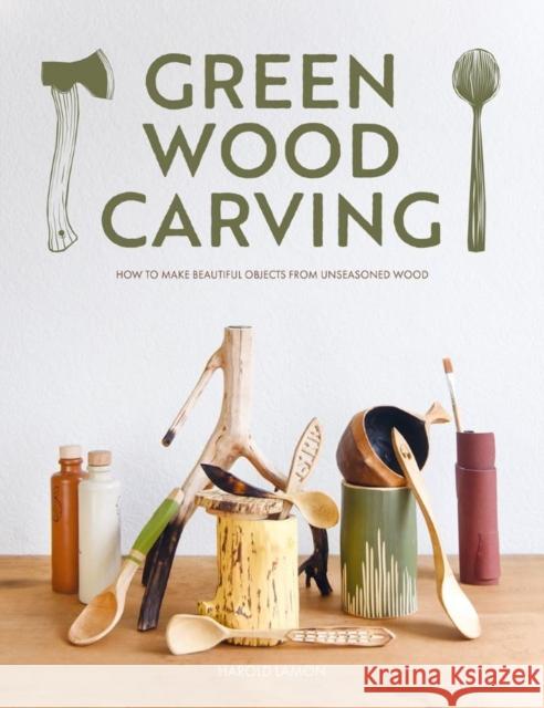 Green Wood Carving: How to Make Beautiful Objects from Unseasoned Wood Harald Lamon Davidson 9781784946906 GMC Publications