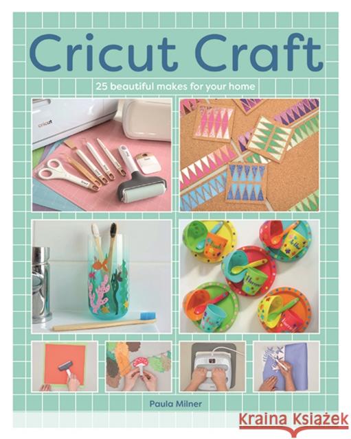Cricut Craft: 25 Beautiful Makes For Your Home Paula Milner 9781784947064
