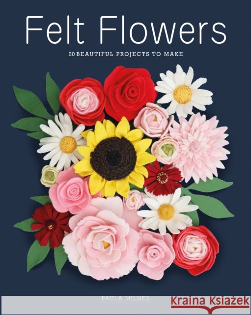 Felt Flowers: 20 Beautiful Projects to Make Paula Milner 9781784947293