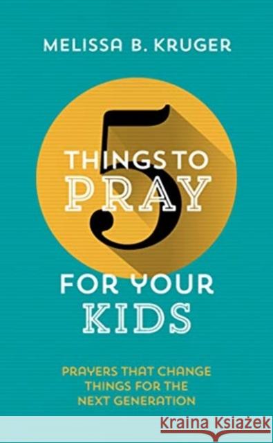 5 Things to Pray for Your Kids: Prayers that change things for the next generation Melissa B Kruger 9781784982928