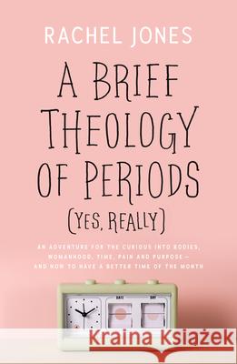A Brief Theology of Periods (Yes, Really): An Adventure for the Curious Into Bodies, Womanhood, Time, Pain and Purpose--And How to Have a Better Time Rachel Jones 9781784986216