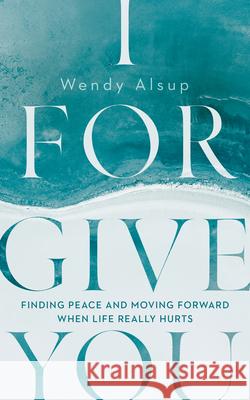 I Forgive You: Finding Peace and Moving Forward When Life Really Hurts Wendy Alsup 9781784986865