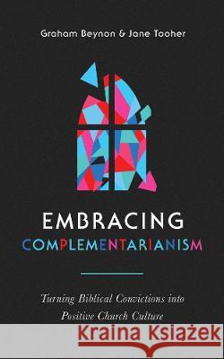 Embracing Complementarianism: Turning Biblical Convictions Into Positive Church Culture Graham Beynon Jane Tooher 9781784987671 Good Book Co
