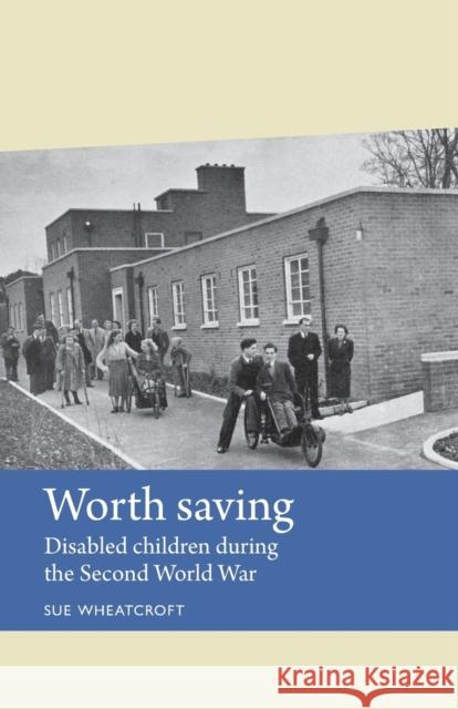 Worth Saving: Disabled Children During the Second World War Sue Wheatcroft 9781784991197