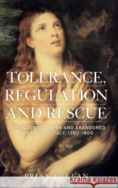 Tolerance, Regulation and Rescue: Dishonoured Women and Abandoned Children in Italy, 1300-1800 Brian Pullan 9781784991296 Manchester University Press