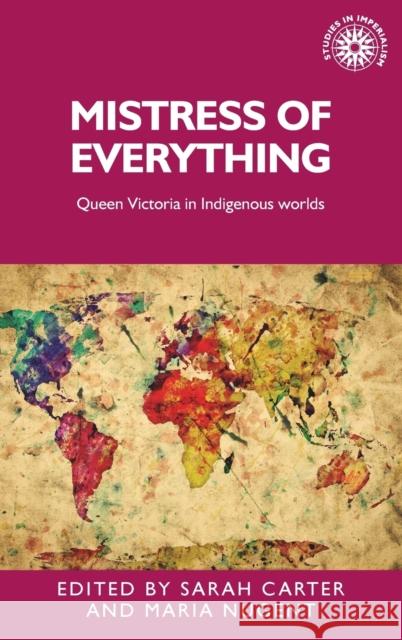 Mistress of Everything: Queen Victoria in Indigenous Worlds Sarah Carter Maria Nugent 9781784991401