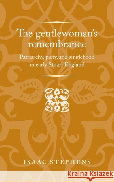 The gentlewoman's remembrance: Patriarchy, piety, and singlehood in early Stuart England Stephens, Isaac 9781784991432 Manchester University Press