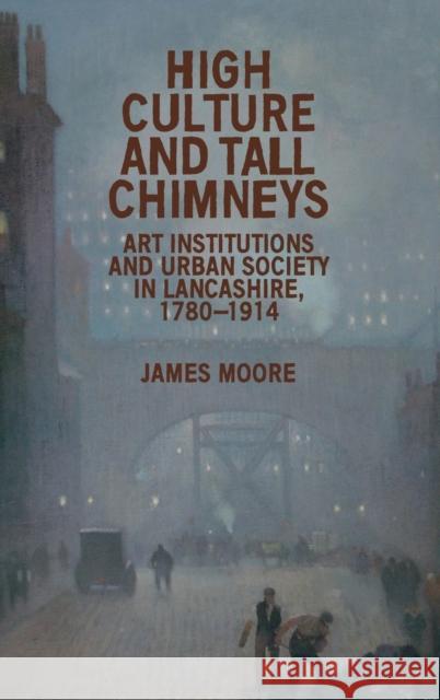 High Culture and Tall Chimneys: Art Institutions and Urban Society in Lancashire, 1780-1914 James Moore 9781784991470