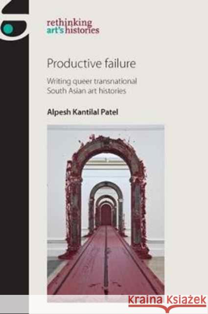 Productive Failure: Writing Queer Transnational South Asian Art Histories Patel, Alpesh Kantilal 9781784992545