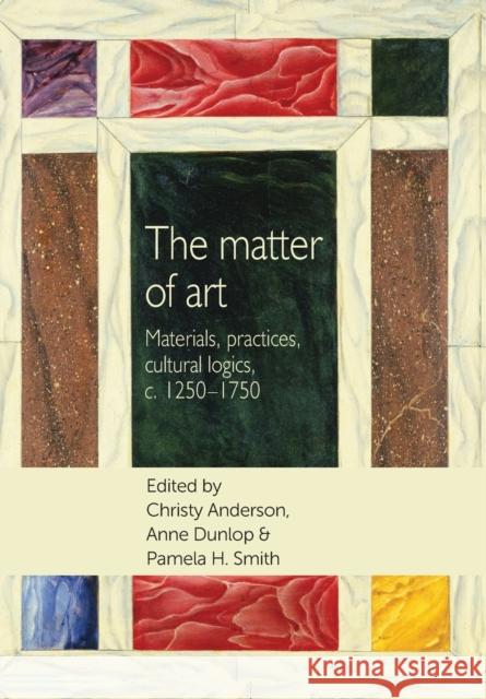 The Matter of Art: Materials, Practices, Cultural Logics, C.1250-1750 Anderson, Christy 9781784992828 Manchester University Press