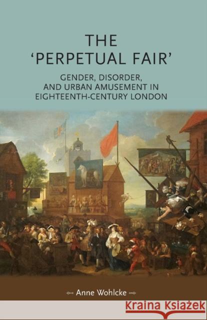 The 'Perpetual Fair': Gender, Disorder, and Urban Amusement in Eighteenth-Century London Wohlcke, Anne 9781784992873 Manchester University Press