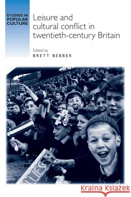 Leisure and Cultural Conflict in Twentieth-Century Britain Brett Bebber 9781784993511