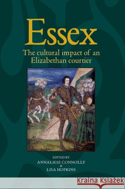 Essex: The Cultural Impact of an Elizabethan Courtier Annaliese Connolley Lisa Hopkins 9781784993542 Manchester University Press