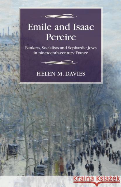 Emile and Isaac Pereire: Bankers, Socialists and Sephardic Jews in Nineteenth-Century France Helen M. Davies 9781784993566
