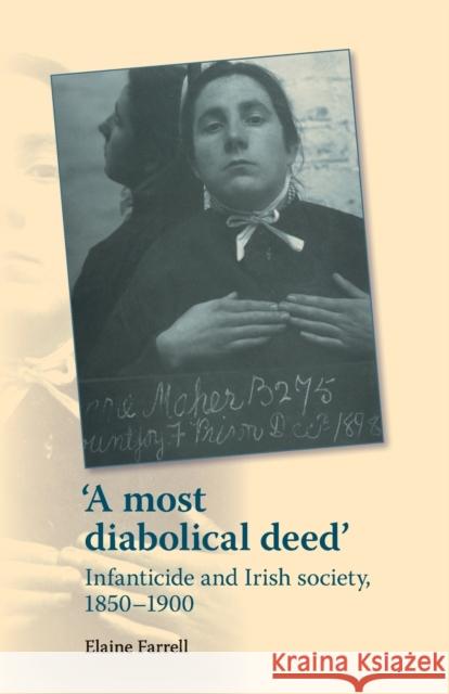 'A Most Diabolical Deed': Infanticide and Irish Society, 1850-1900 Farrell, Elaine 9781784993603