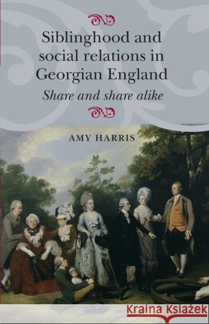 Siblinghood and Social Relations in Georgian England: Share and Share Alike Amy Harris 9781784993641 Manchester University Press