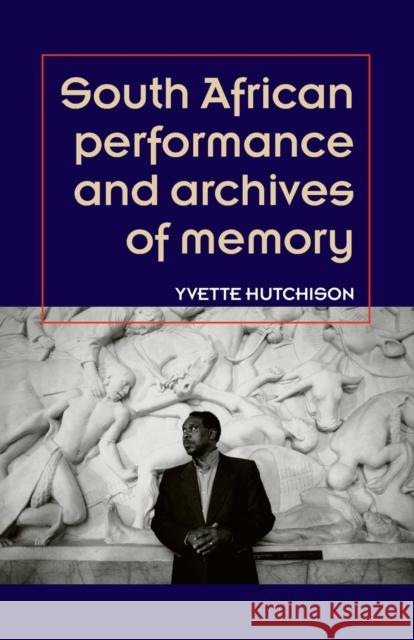 South African Performance and Archives of Memory Yvette Hutchison 9781784993665 Manchester University Press