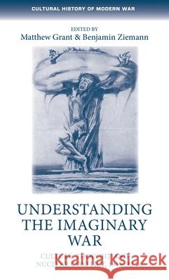 Understanding the Imaginary War: Culture, Thought and Nuclear Conflict, 1945-90 Grant, Matthew 9781784994402 Manchester University Press