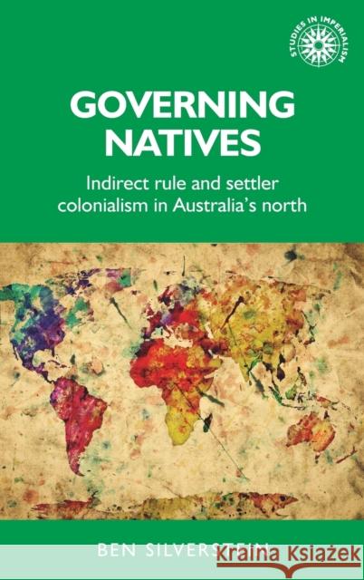 Governing Natives: Indirect Rule and Settler Colonialism in Australia's North Ben Silverstein 9781784995263 Manchester University Press