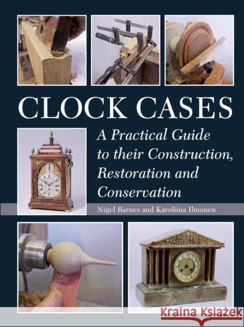 Clock Cases: A Practical Guide to Their Construction, Restoration and Conservation Nigel Barnes Karoliina Ilmonen 9781785000232 The Crowood Press Ltd