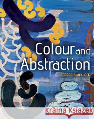 Colour and Abstraction George Blacklock 9781785000317 Crowood Press (UK)