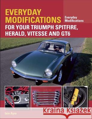 Everyday Modifications for your Triumph Spitfire, Herald, Vitesse and GT6 Iain Ayre 9781785001758