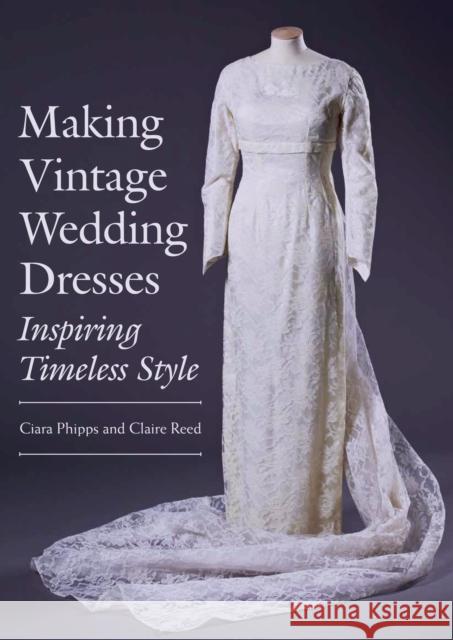 Making Vintage Wedding Dresses: Inspiring Timeless Style Phipps, Ciara|||Reed, Claire 9781785003127 