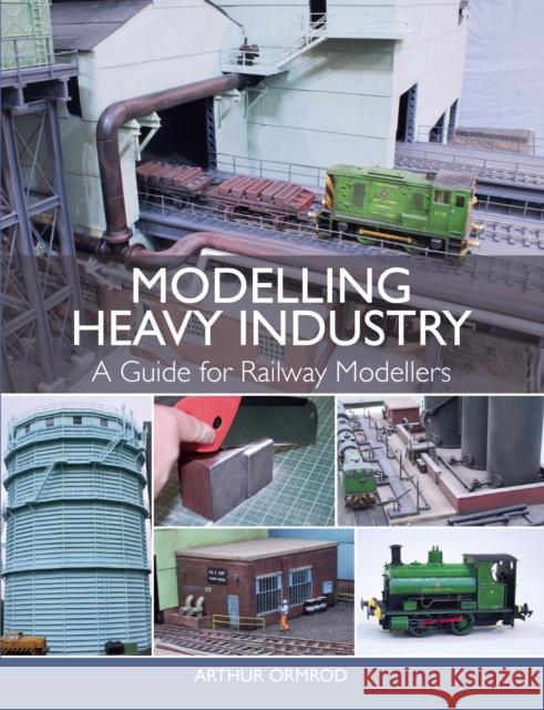 Modelling Heavy Industry: A Guide for Railway Modellers Arthur Ormrod 9781785003370