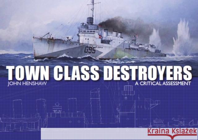 Town Class Destroyers: A Critical Assessment John Henshaw 9781785004018