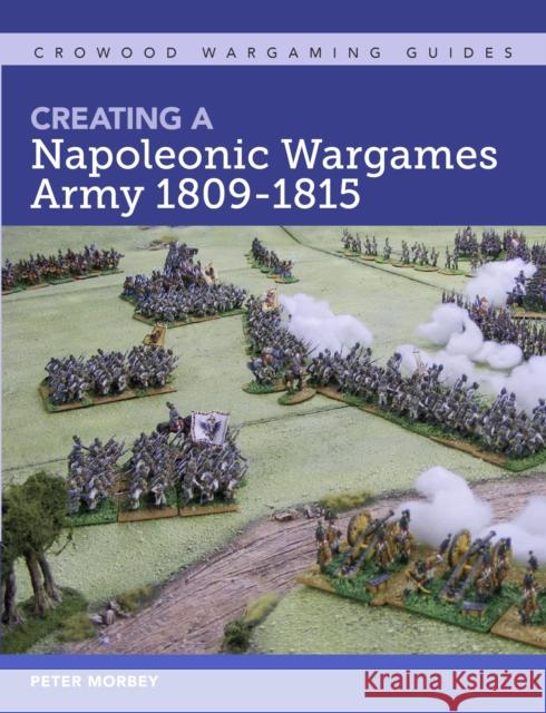 Creating A Napoleonic Wargames Army 1809-1815 Peter Morbey 9781785006432 Crowood Press (UK)