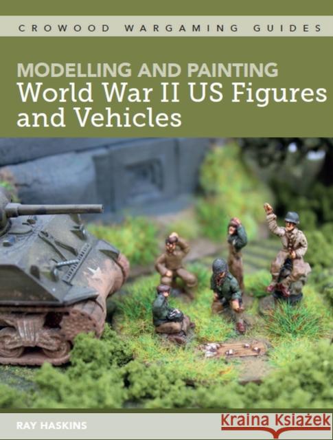 Modelling and Painting World War Two US Figures and Vehicles Ray Haskins 9781785007156 The Crowood Press Ltd