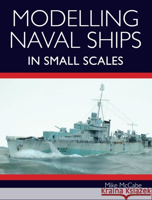 Modelling Naval Ships in Small Scales Mike McCabe 9781785008504