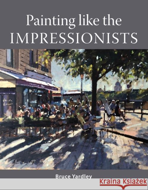 Painting Like the Impressionists Bruce Yardley 9781785009105