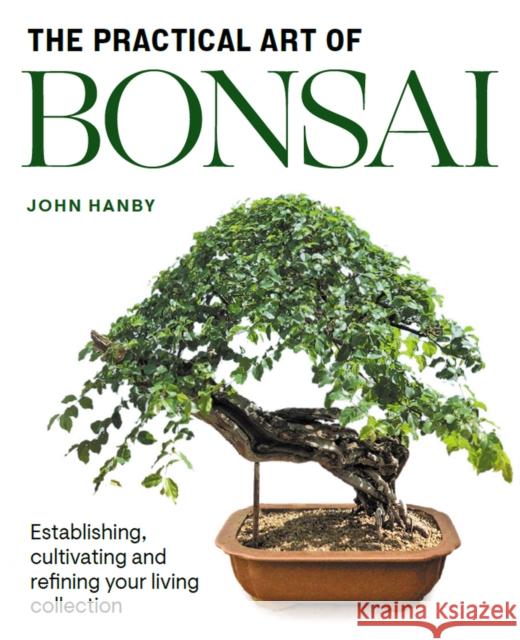 Practical Art of Bonsai: Establishing, cultivating and refining your living collection John Hanby 9781785009853 The Crowood Press Ltd