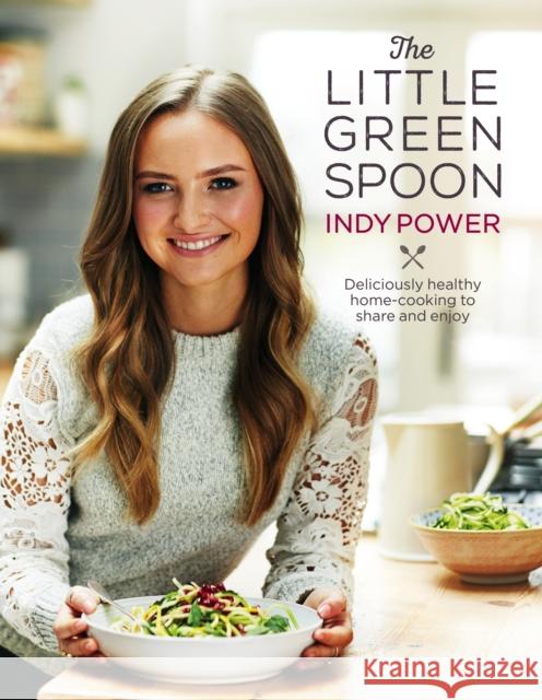 The Little Green Spoon: Deliciously Healthy Home-Cooking to Share and Enjoy Indy Power 9781785032769