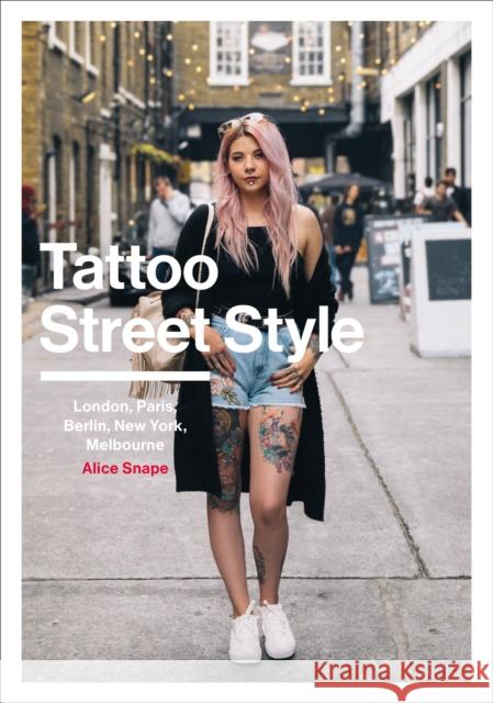 Tattoo Street Style: London, Brighton, Paris, Berlin, Amsterdam, New York, LA, Melbourne Alice Snape 9781785037276 Ebury Press