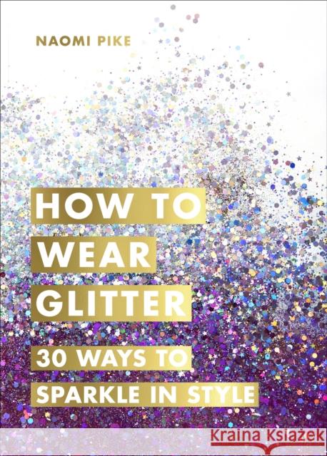 How to Wear Glitter: 30 Ways to Sparkle in Style Pike, Naomi 9781785039379 
