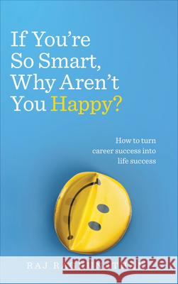 If You’re So Smart, Why Aren’t You Happy?: How to turn career success into life success Raj Raghunathan 9781785040412