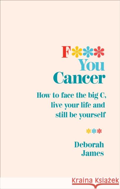 F*** You Cancer: How to face the big C, live your life and still be yourself James, Deborah 9781785042058 Ebury Publishing