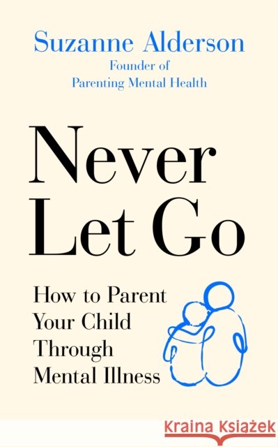 Never Let Go: How to Parent Your Child Through Mental Illness Suzanne Alderson 9781785043314