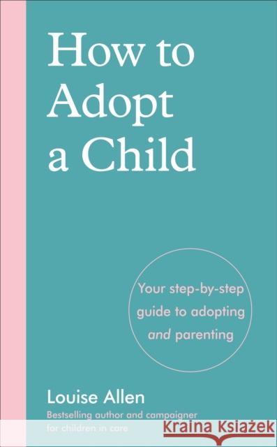 How to Adopt a Child: Your step-by-step guide to adopting and parenting Louise Allen 9781785043444